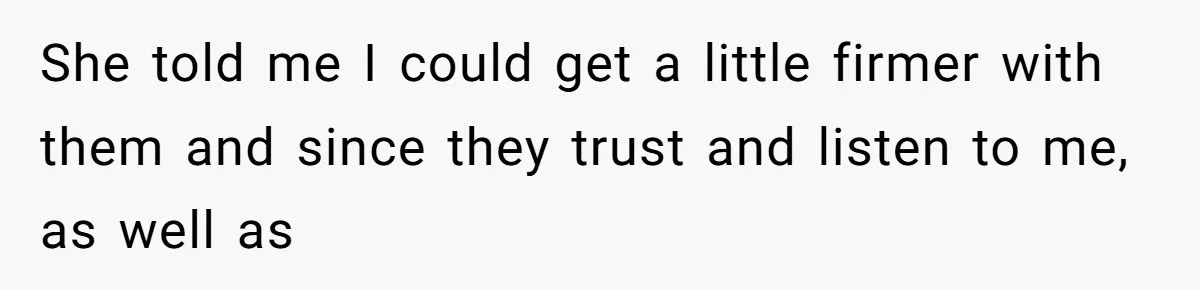 She told me I could get a little firmer with them and since they trust and listen to me, as well as