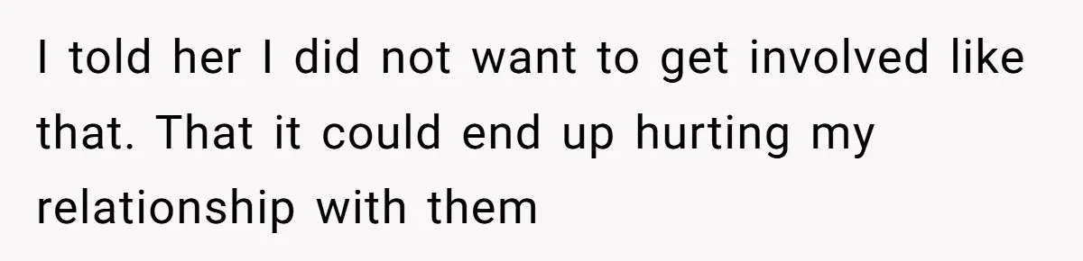 I told her I did not want to get involved like that. That it could end up hurting my relationship with them