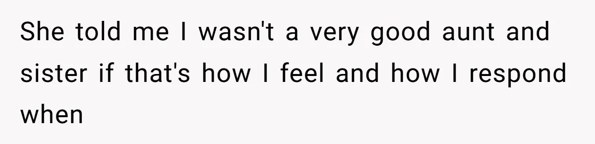 She told me I wasn't a very good aunt and sister if that's how I feel and how I respond when