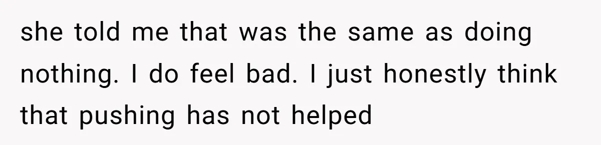 she told me that was the same as doing nothing. I do feel bad. I just honestly think that pushing has not helped