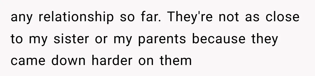 any relationship so far. They're not as close to my sister or my parents because they came down harder on them