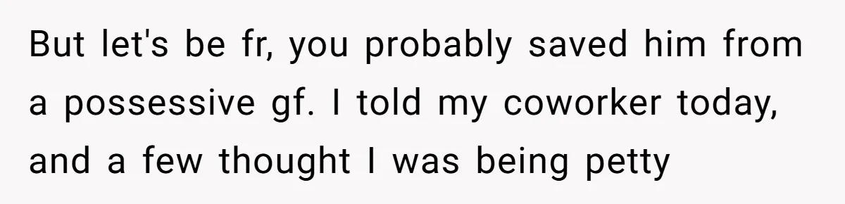 She Exposed The Girlfriend’s Text Meltdown, Now Friends Say She Should’ve Stayed Quiet But let's be fr, you probably saved him from a possessive gf. I told my coworker today, and a few thought I was being petty