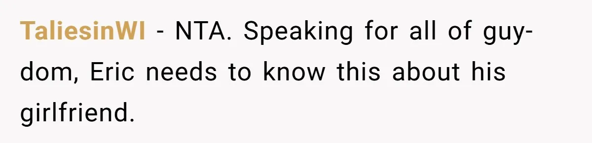 She Exposed The Girlfriend’s Text Meltdown, Now Friends Say She Should’ve Stayed Quiet TaliesinWI − NTA. Speaking for all of guy-dom, Eric needs to know this about his girlfriend.