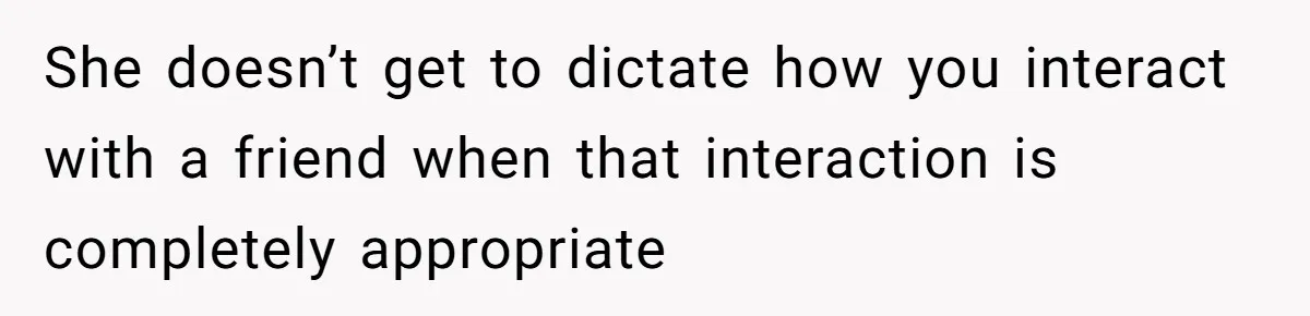 She Exposed The Girlfriend’s Text Meltdown, Now Friends Say She Should’ve Stayed Quiet She doesn’t get to dictate how you interact with a friend when that interaction is completely appropriate