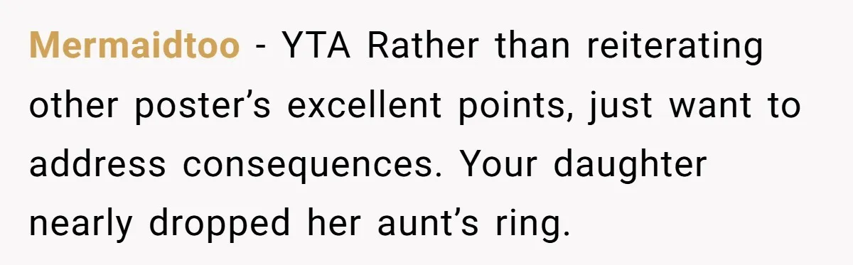 Mermaidtoo − YTA Rather than reiterating other poster’s excellent points, just want to address consequences. Your daughter nearly dropped her aunt’s ring.