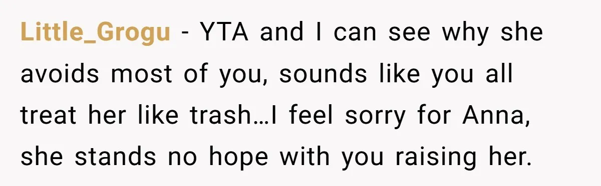Little_Grogu − YTA and I can see why she avoids most of you, sounds like you all treat her like trash…I feel sorry for Anna, she stands no hope with...