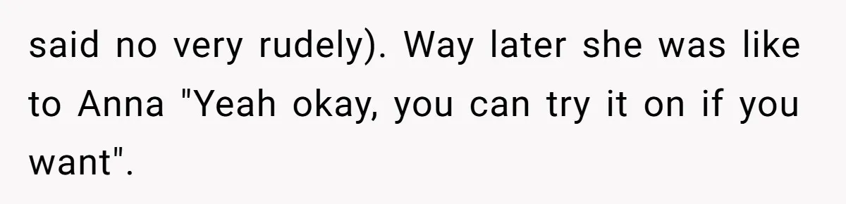 said no very rudely). Way later she was like to Anna "Yeah okay, you can try it on if you want".