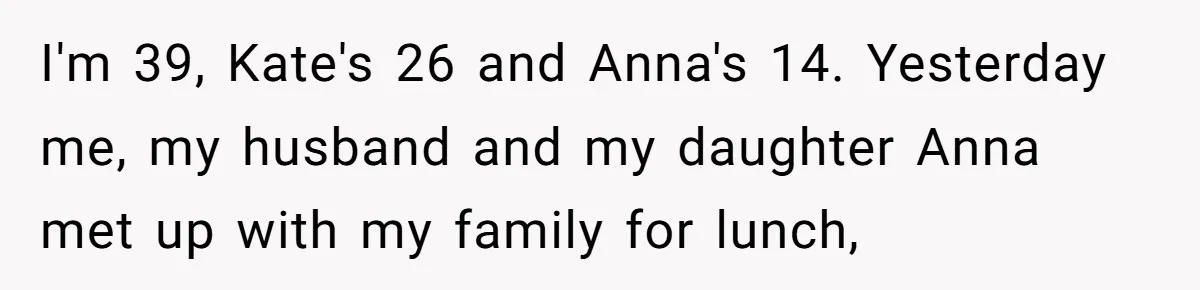 I'm 39, Kate's 26 and Anna's 14. Yesterday me, my husband and my daughter Anna met up with my family for lunch,