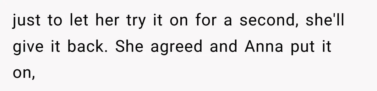 just to let her try it on for a second, she'll give it back. She agreed and Anna put it on,