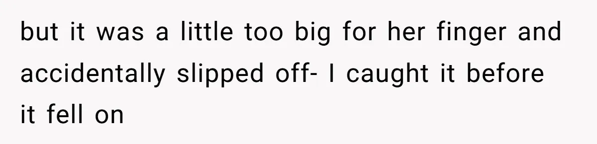 but it was a little too big for her finger and accidentally slipped off- I caught it before it fell on