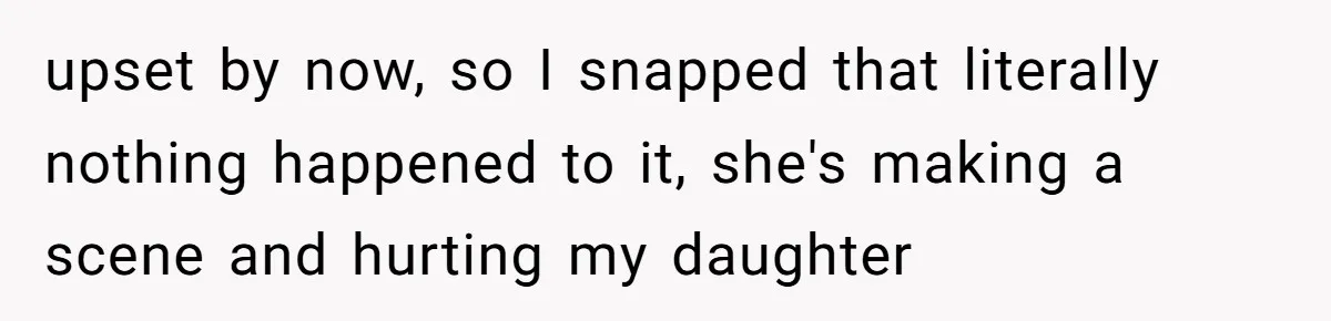 upset by now, so I snapped that literally nothing happened to it, she's making a scene and hurting my daughter