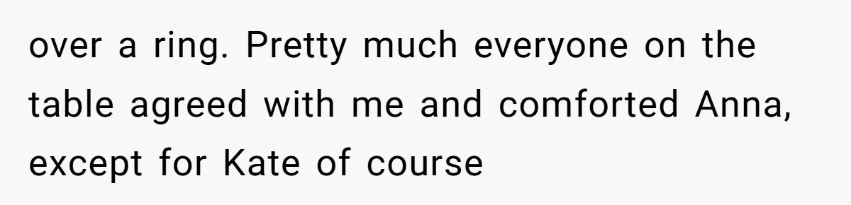 over a ring. Pretty much everyone on the table agreed with me and comforted Anna, except for Kate of course
