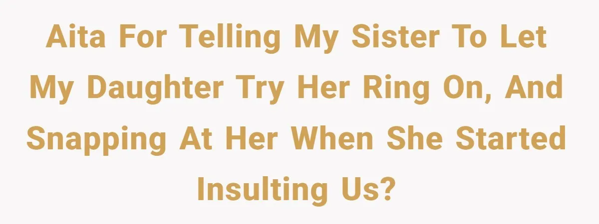 AITA for telling my sister to let my daughter try her ring on, and snapping at her when she started insulting us?