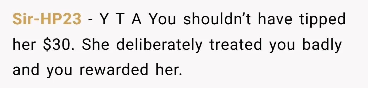 Did the Bartender Think Her Husband Paid the Bill? A Customer Sets the Record Straight Sir-HP23 − Y T A You shouldn’t have tipped her $30. She deliberately treated you badly and you rewarded her.