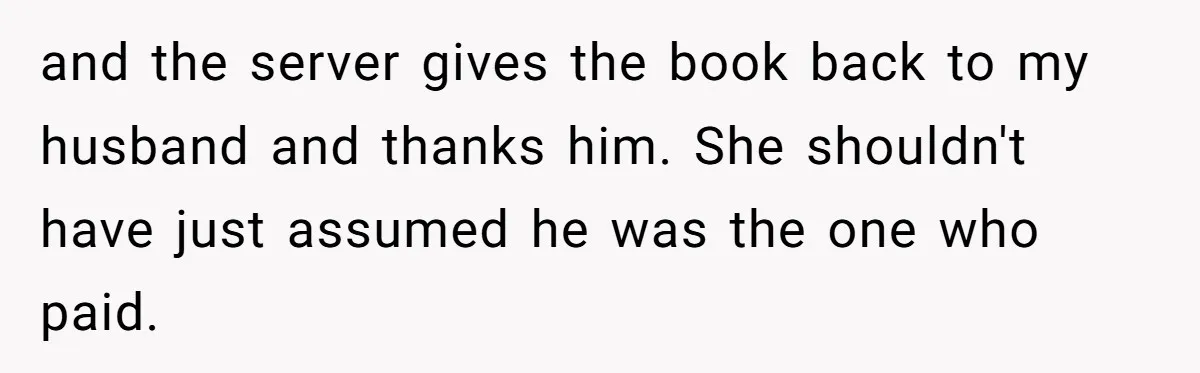 Did the Bartender Think Her Husband Paid the Bill? A Customer Sets the Record Straight and the server gives the book back to my husband and thanks him. She shouldn't have just assumed he was the one who paid.