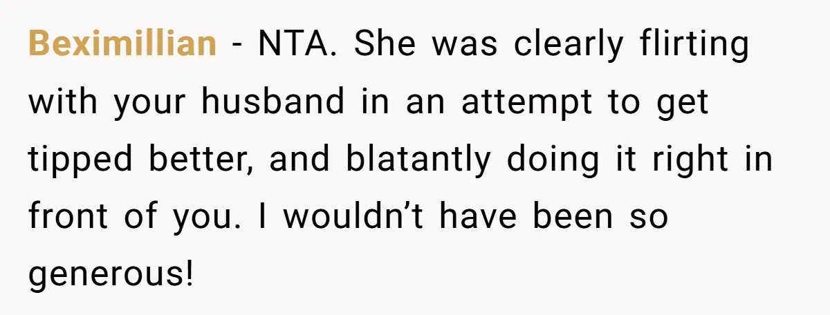 Did the Bartender Think Her Husband Paid the Bill? A Customer Sets the Record Straight Beximillian − NTA. She was clearly flirting with your husband in an attempt to get tipped better, and blatantly doing it right in front of you. I wouldn’t have been...