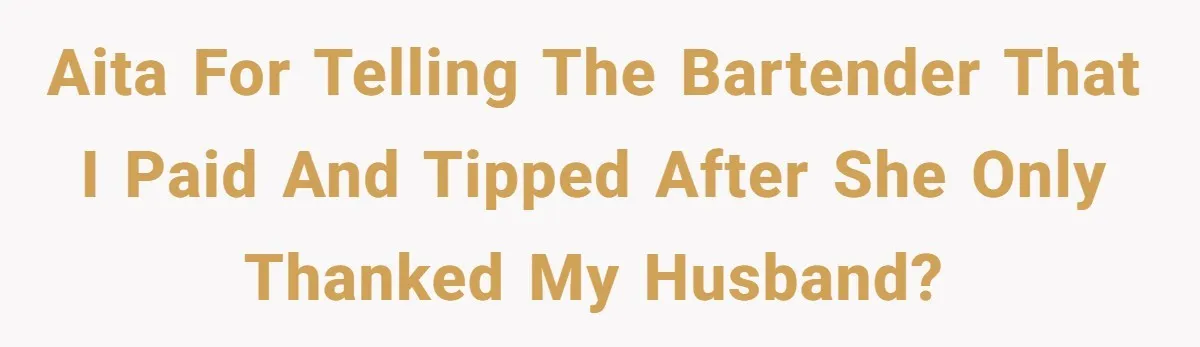 Did the Bartender Think Her Husband Paid the Bill? A Customer Sets the Record Straight AITA for telling the bartender that I paid and tipped after she only thanked my husband?
