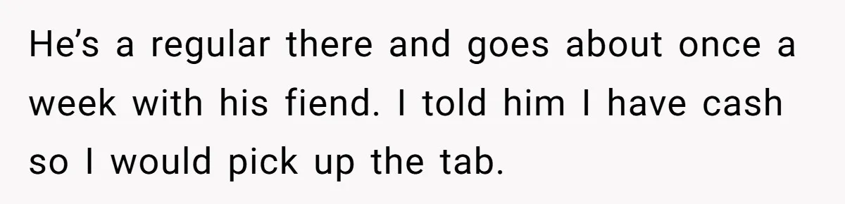 Did the Bartender Think Her Husband Paid the Bill? A Customer Sets the Record Straight He’s a regular there and goes about once a week with his fiend. I told him I have cash so I would pick up the tab.