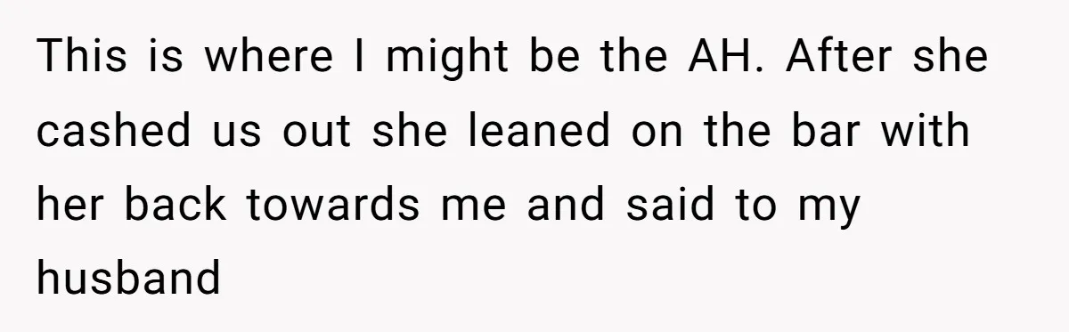 Did the Bartender Think Her Husband Paid the Bill? A Customer Sets the Record Straight This is where I might be the AH. After she cashed us out she leaned on the bar with her back towards me and said to my husband