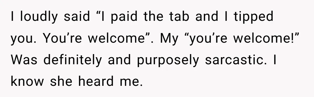 Did the Bartender Think Her Husband Paid the Bill? A Customer Sets the Record Straight I loudly said “I paid the tab and I tipped you. You’re welcome”. My “you’re welcome!” Was definitely and purposely sarcastic. I know she heard me.