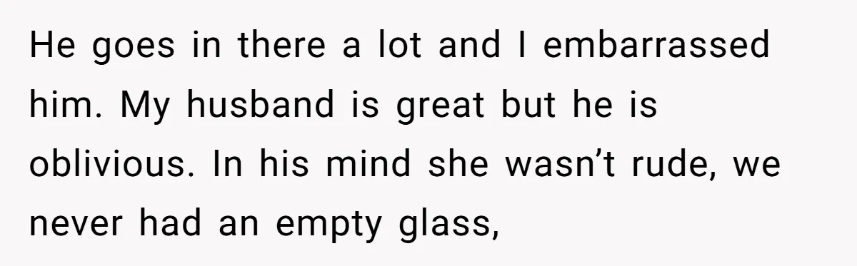 Did the Bartender Think Her Husband Paid the Bill? A Customer Sets the Record Straight He goes in there a lot and I embarrassed him. My husband is great but he is oblivious. In his mind she wasn’t rude, we never had an empty glass,