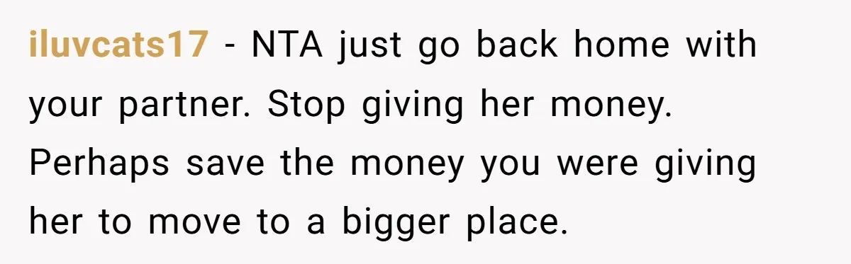 iluvcats17 − NTA just go back home with your partner. Stop giving her money. Perhaps save the money you were giving her to move to a bigger place.