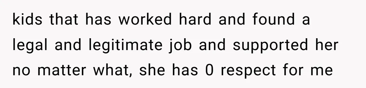 kids that has worked hard and found a legal and legitimate job and supported her no matter what, she has 0 respect for me