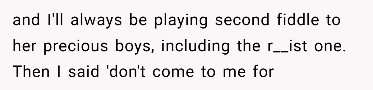 and I'll always be playing second fiddle to her precious boys, including the r__ist one. Then I said 'don't come to me for
