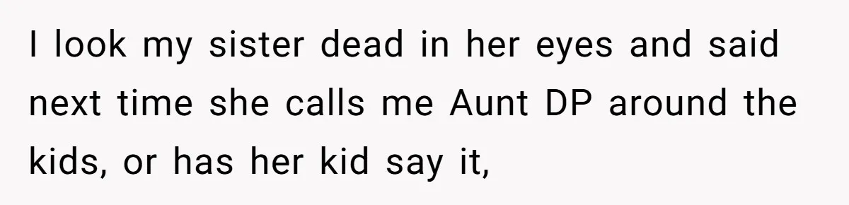 I look my sister dead in her eyes and said next time she calls me Aunt DP around the kids, or has her kid say it,