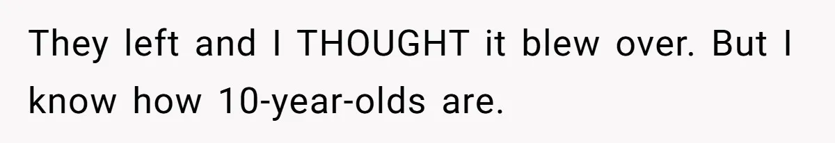 They left and I THOUGHT it blew over. But I know how 10-year-olds are.