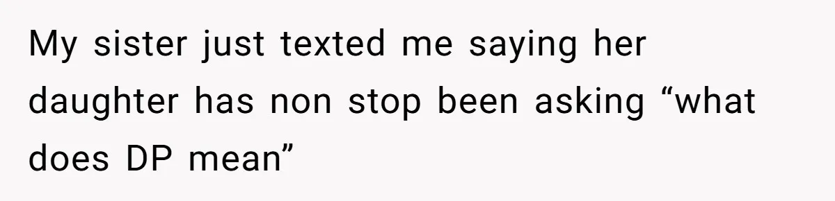 My sister just texted me saying her daughter has non stop been asking “what does DP mean”