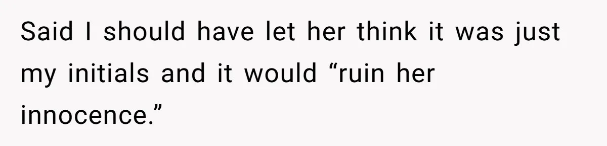 Said I should have let her think it was just my initials and it would “ruin her innocence.”