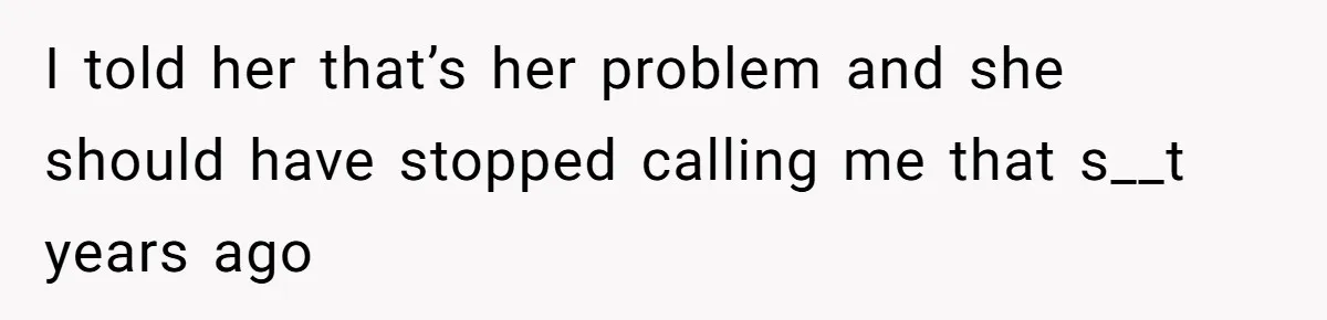 I told her that’s her problem and she should have stopped calling me that s__t years ago