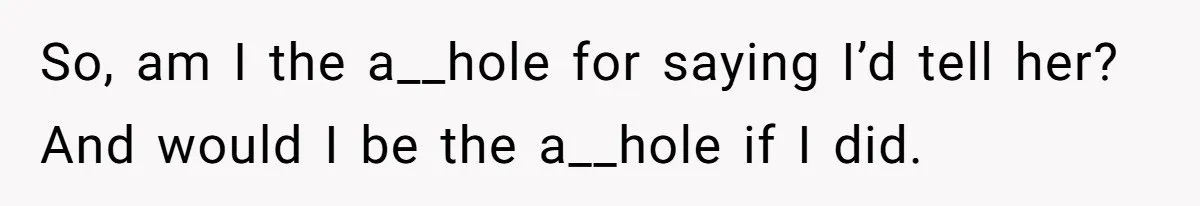 So, am I the a__hole for saying I’d tell her? And would I be the a__hole if I did.