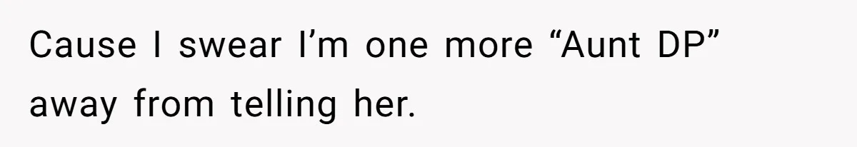 Cause I swear I’m one more “Aunt DP” away from telling her.