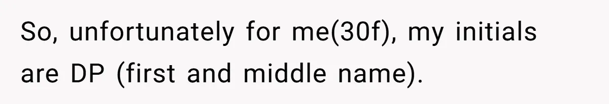 So, unfortunately for me(30f), my initials are DP (first and middle name).
