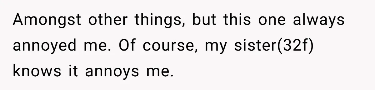 Amongst other things, but this one always annoyed me. Of course, my sister(32f) knows it annoys me.