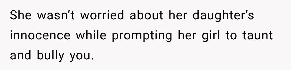 She wasn’t worried about her daughter’s innocence while prompting her girl to taunt and bully you.