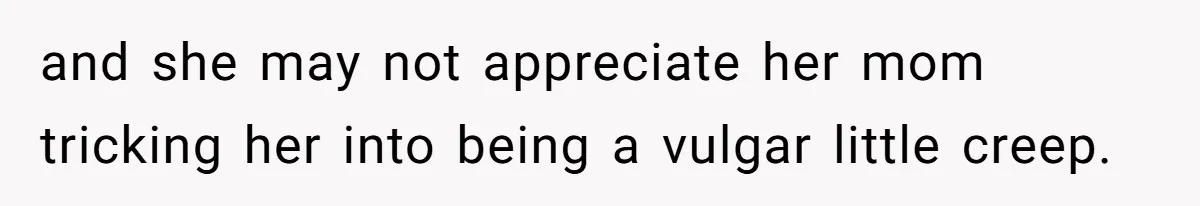 and she may not appreciate her mom tricking her into being a vulgar little creep.