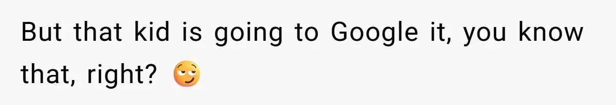 But that kid is going to Google it, you know that, right? 😏