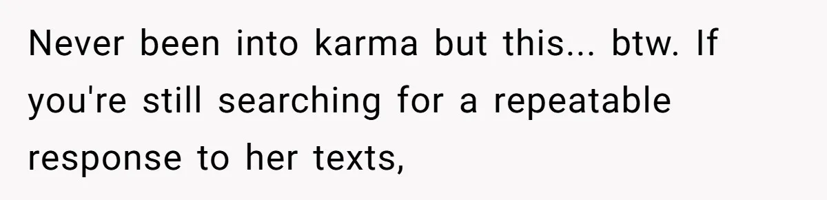 Never been into karma but this... btw. If you're still searching for a repeatable response to her texts,