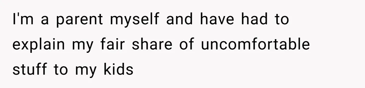 I'm a parent myself and have had to explain my fair share of uncomfortable stuff to my kids