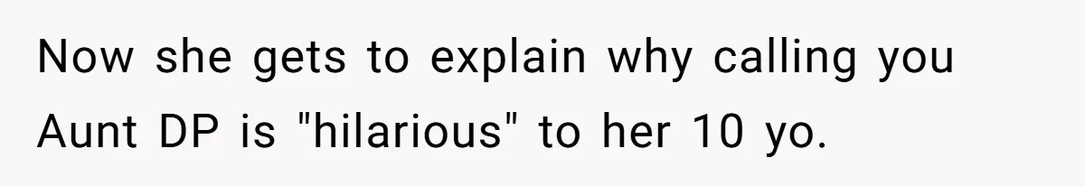 Now she gets to explain why calling you Aunt DP is "hilarious" to her 10 yo.