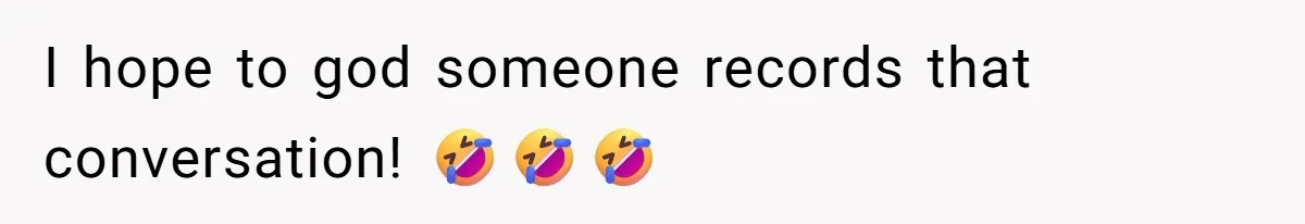 I hope to god someone records that conversation! 🤣🤣🤣