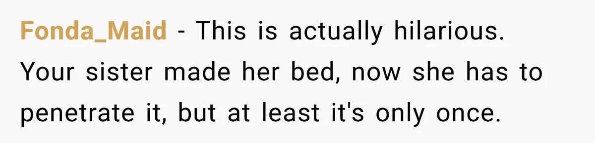 Fonda_Maid − This is actually hilarious. Your sister made her bed, now she has to penetrate it, but at least it's only once.