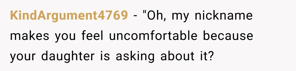 KindArgument4769 − "Oh, my nickname makes you feel uncomfortable because your daughter is asking about it?