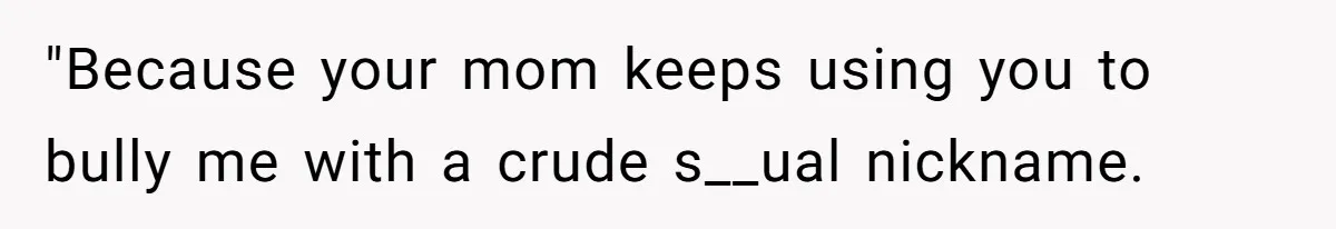 "Because your mom keeps using you to bully me with a crude s__ual nickname.