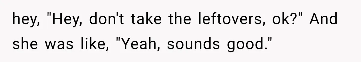 Woman Bans Friend From Dinner Parties After She Keeps Stealing All The Leftovers hey, "Hey, don't take the leftovers, ok?" And she was like, "Yeah, sounds good."