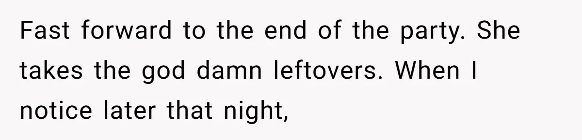 Woman Bans Friend From Dinner Parties After She Keeps Stealing All The Leftovers Fast forward to the end of the party. She takes the god damn leftovers. When I notice later that night,