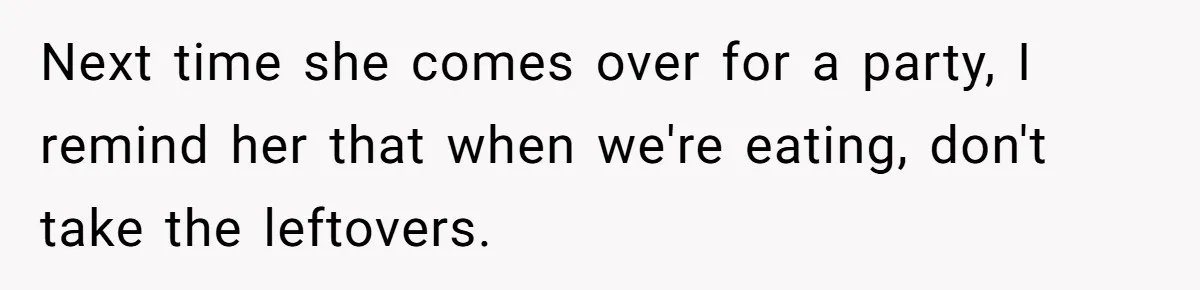 Woman Bans Friend From Dinner Parties After She Keeps Stealing All The Leftovers Next time she comes over for a party, I remind her that when we're eating, don't take the leftovers.